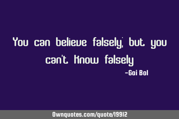 You can believe falsely; but you can