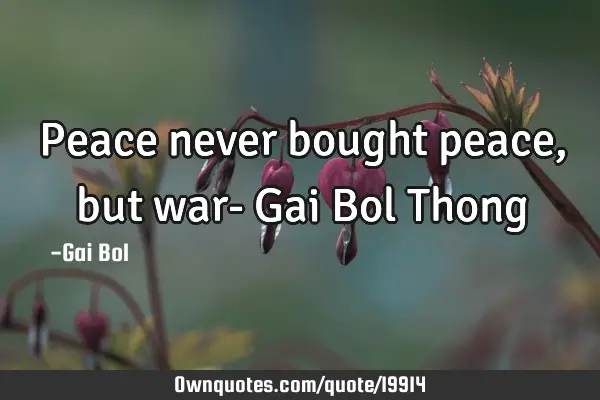 Peace never bought peace, but war- Gai Bol T