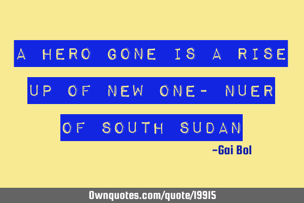 A hero gone is a rise up of new one- Nuer of South S