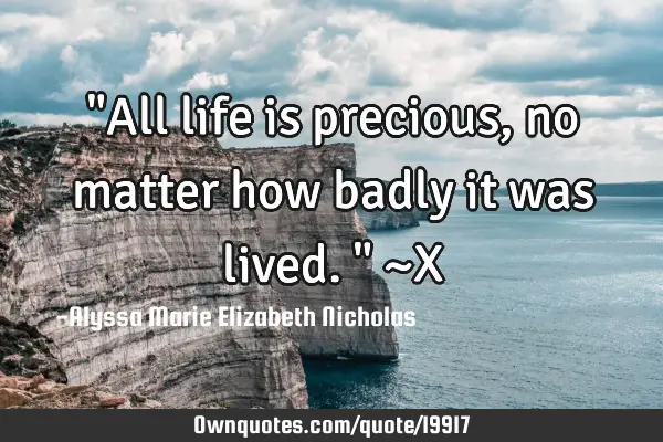 "All life is precious, no matter how badly it was lived." ~X