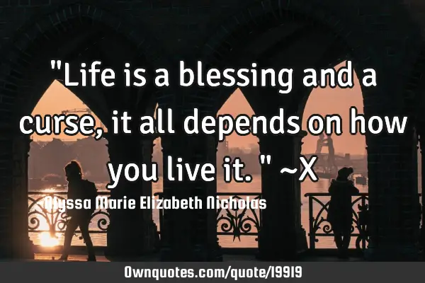 "Life is a blessing and a curse, it all depends on how you live it." ~X