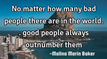 No matter how many bad people there are in the world.. good people always outnumber