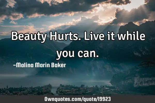 Beauty Hurts. Live it while you
