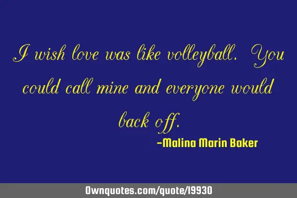 I wish love was like volleyball. You could call mine and everyone would back