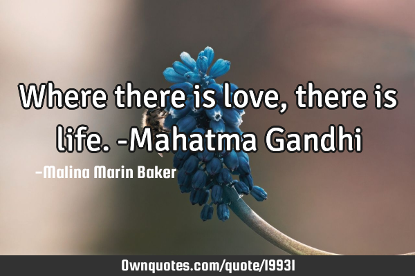 Where there is love, there is life. -Mahatma G
