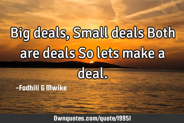 Big deals, Small deals Both are deals So lets make a