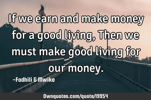 If we earn and make money for a good living,Then we must make good living for our