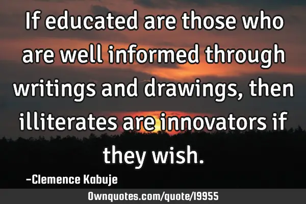 If educated are those who are well informed through writings and drawings, then illiterates are