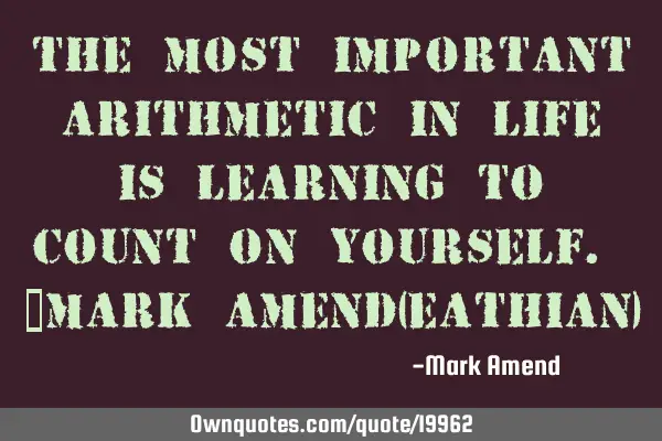 The most important arithmetic in life is learning to count on yourself. ~Mark Amend(eathian)