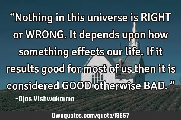 “Nothing in this universe is RIGHT or WRONG.It depends upon how something effects our life.If it