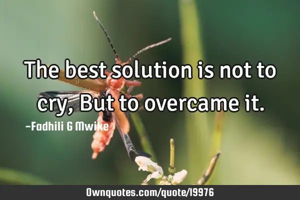 The best solution is not to cry, But to overcame