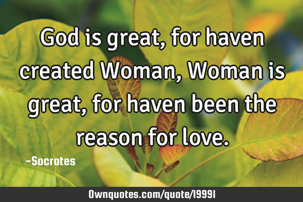 God is great,for haven created Woman, Woman is great, for haven been the reason for