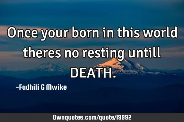 Once your born in this world theres no resting untill DEATH