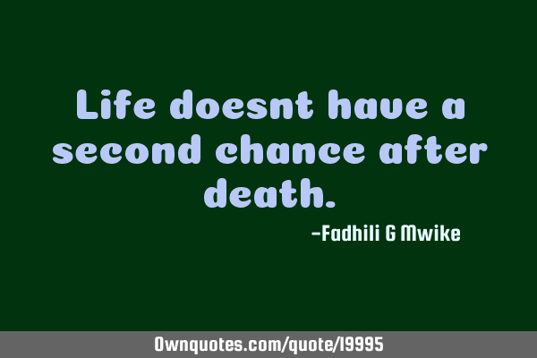 Life doesnt have a second chance after