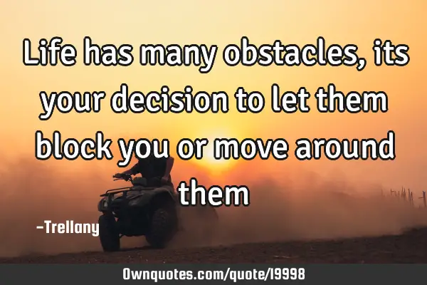 Life has many obstacles,its your decision to let them block you or move around