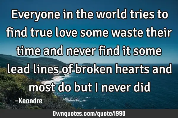 Everyone in the world tries to find true love some waste their time and never find it some lead