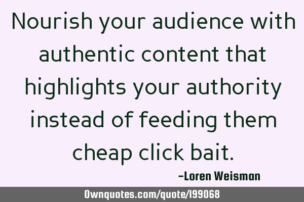 Nourish your audience with authentic content that highlights your authority instead of feeding them