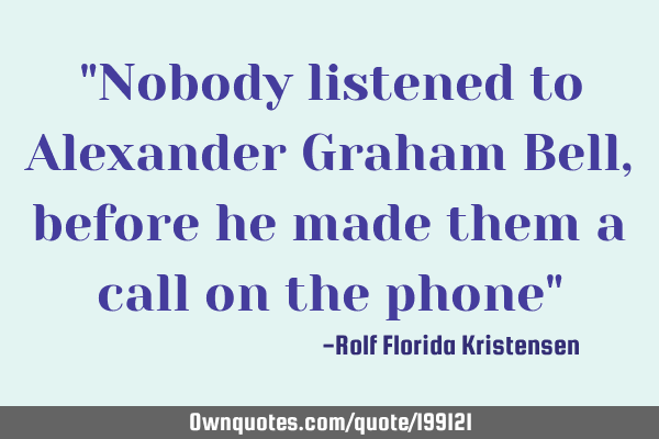 "Nobody listened to Alexander Graham Bell, before he made them a call on the phone"