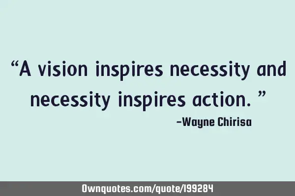 “A vision inspires necessity and necessity inspires action.”