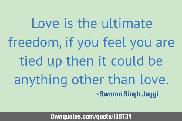 Love is the ultimate freedom, if you feel you are tied up then it could be anything other than