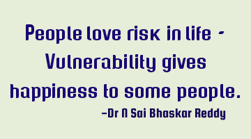 People love  risk in life - Vulnerability gives happiness to some people.