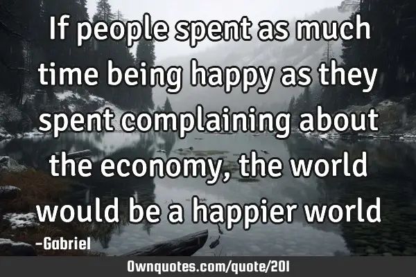 If people spent as much time being happy as they spent complaining about the economy, the world