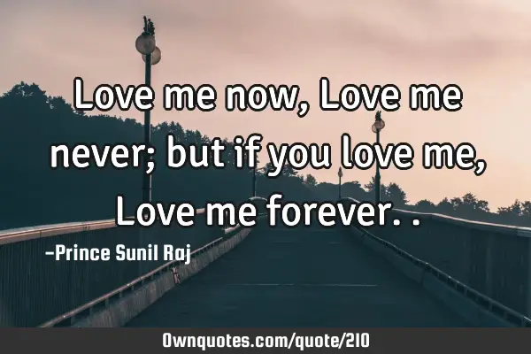 Love me now, Love me never; but if you love me, Love me