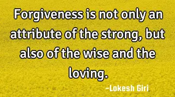Forgiveness is not only an attribute of the strong , but also of the wise and the loving.