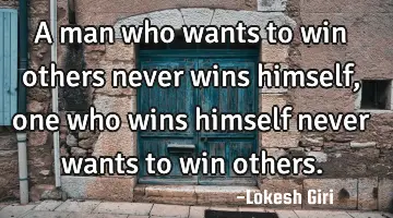 A man who wants to win others never wins himself, one who wins himself never wants to win others.