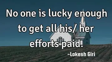 No one is lucky enough to get all his/ her efforts paid.