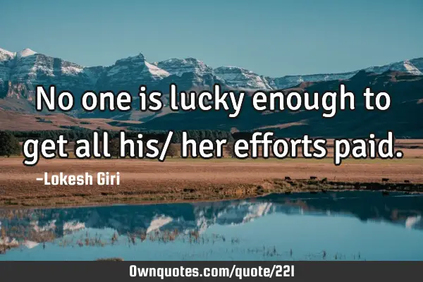 No one is lucky enough to get all his/ her efforts