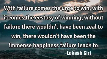 With failure comes the urge to win, with it comes the ecstasy of winning, without failure there