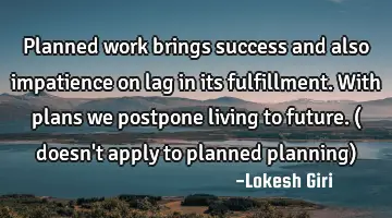 Planned work brings success and also impatience on lag in its fulfillment. With plans we postpone