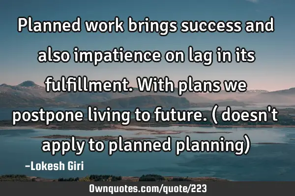 Planned work brings success and also impatience on lag in its fulfillment. With plans we postpone