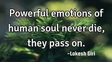Powerful emotions of human soul never die, they pass