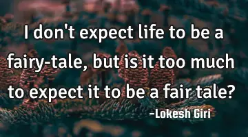 I don't expect life to be a fairy-tale, but is it too much to expect it to be a fair tale?