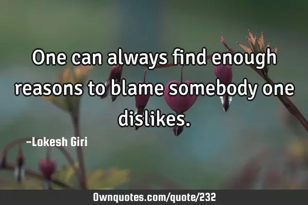 One can always find enough reasons to blame somebody one