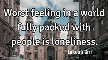 Worst feeling in a world fully packed with people is loneliness.