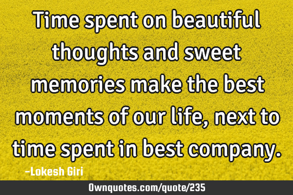 Time spent on beautiful thoughts and sweet memories make the best moments of our life, next to time