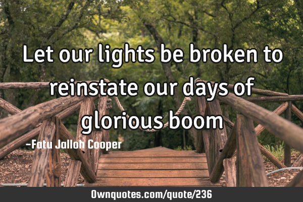 Let our lights be broken to reinstate our days of glorious