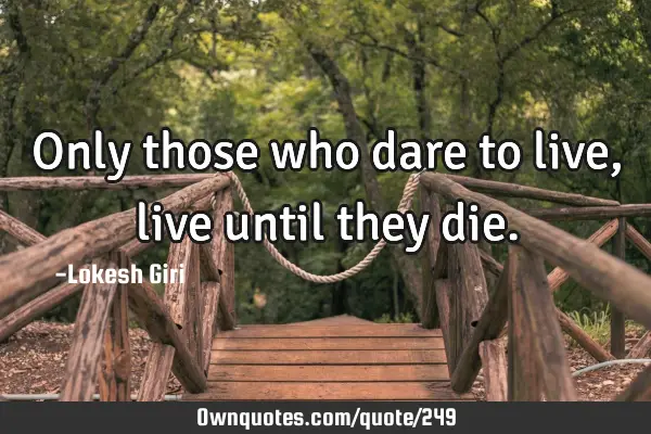 Only those who dare to live, live until they
