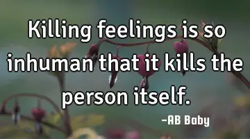 Killing feelings is so inhuman that it kills the person