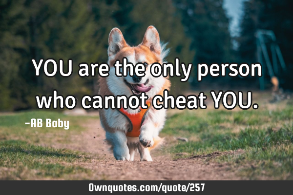 YOU are the only person who cannot cheat YOU