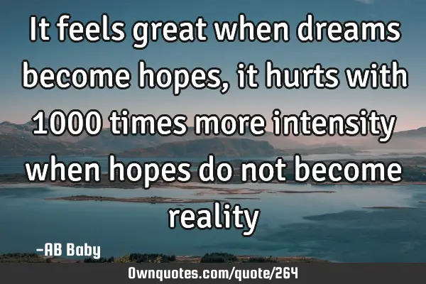 It feels great when dreams become hopes, it hurts with 1000 times more intensity when hopes do not
