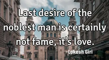 Last desire of the noblest man is certainly not fame, it's love.
