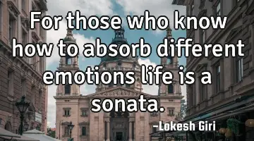 For those who know how to absorb different emotions life is a sonata.