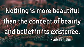 Nothing is more beautiful than the concept of beauty and belief in its existence.