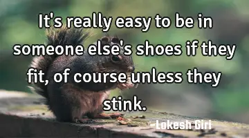 It's really easy to be in someone else's shoes if they fit, of course unless they stink.