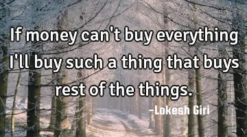 If money can't buy everything I'll buy such a thing that buys rest of the things.