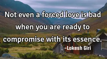 Not even a forced love is bad when you are ready to compromise with its essence.